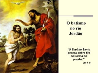 O batismo
no rio
Jordão
“O Espírito Santo
desceu sobre Ele
em forma de
pomba.”
(Mt 1, 9)
 