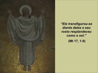 “Ele transfigurou-se
diante deles e seu
rosto resplandeceu
como o sol.”
(Mt 17, 1-9)
 