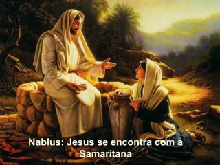 Nablus: Jesus se encontra com a
Samaritana
 