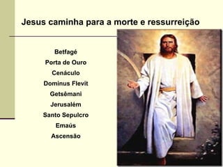 Jesus caminha para a morte e ressurreição
Betfagé
Porta de Ouro
Cenáculo
Dominus Flevit
Getsêmani
Jerusalém
Santo Sepulcro
Emaús
Ascensão
 