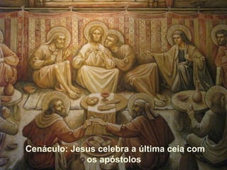 Cenáculo: Jesus celebra a última ceia com
os apóstolos
 