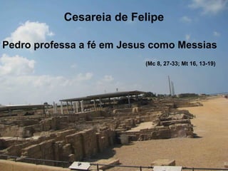Cesareia de Felipe
Pedro professa a fé em Jesus como Messias
(Mc 8, 27-33; Mt 16, 13-19)
 