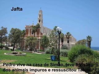 Jafta
Pedro vive na casa de Simão, teve a visão
dos animais impuros e ressuscitou Tabita.
 