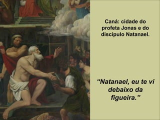 “Natanael, eu te vi
debaixo da
figueira.”
Caná: cidade do
profeta Jonas e do
discípulo Natanael.
 
