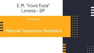 E.M. “Vovó fiuta”
Lorena - SP
Geografia
Meios de Transportes: Rodoviário
 