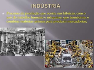  Processo de produção que ocorre nas fábricas, com o 
uso do trabalho humano e máquinas, que transforma e 
combina matérias-primas para produzir mercadorias; 
 
