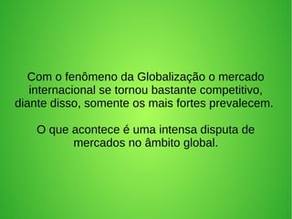 Com o fenômeno da Globalização o mercado
internacional se tornou bastante competitivo,
diante disso, somente os mais fortes prevalecem.
O que acontece é uma intensa disputa de
mercados no âmbito global.
 