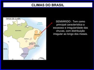CLIMAS DO BRASILCLIMAS DO BRASIL
SEMIÁRIDO : Tem como
principal característica a
escassez e irregularidade das
chuvas, com distribuição
irregular ao longo dos meses.
 