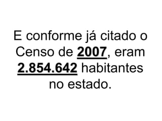 E conforme já citado o
Censo de 2007, eram
2.854.642 habitantes
no estado.
 