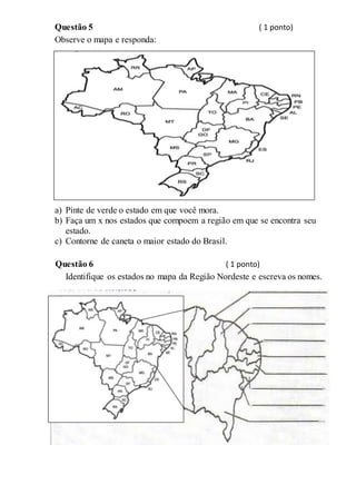 Questão 5 ( 1 ponto)
Observe o mapa e responda:
a) Pinte de verde o estado em que você mora.
b) Faça um x nos estados que compoem a região em que se encontra seu
estado.
c) Contorne de caneta o maior estado do Brasil.
Questão 6 ( 1 ponto)
Identifique os estados no mapa da Região Nordeste e escreva os nomes.
 