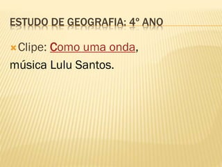 ESTUDO DE GEOGRAFIA: 4º ANO
Clipe: Como uma onda,
música Lulu Santos.
 