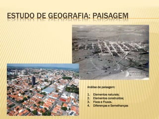 ESTUDO DE GEOGRAFIA: PAISAGEM
Análise de paisagem:
1. Elementos naturais;
2. Elementos construídos;
3. Fixos e Fluxos.
4. Diferenças e Semelhanças
 