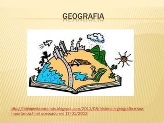 GEOGRAFIA
http://fabiopestanaramos.blogspot.com/2011/08/historia-e-geografia-e-sua-
importancia.html acessado em 17/01/2012
 