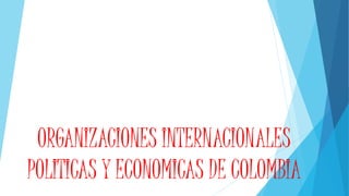 ORGANIZACIONES INTERNACIONALES
POLITICAS Y ECONOMICAS DE COLOMBIA
 