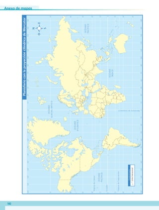Anexo de mapas
182
OCÉANO
GLACIALÁRTICO
OCÉANO
ATLÁNTICO
OCÉANO
ÍNDICO
OCÉANO
PACÍFICO
OCÉANO
PACÍFICO
TrópicodeCáncer
TrópicodeCapricornio
MeridianodeGreenwich
Ecuador
75˚
165˚150˚135˚120˚105˚90˚75˚60˚45˚30˚15˚0˚15˚30˚45˚60˚75˚90˚105˚120˚135˚150˚165˚180˚
165˚150˚135˚120˚105˚90˚75˚60˚45˚30˚15˚0˚15˚30˚45˚60˚75˚90˚105˚120˚135˚150˚165˚180˚
60˚
45˚
30˚
15˚
0˚
15˚
30˚
45˚
75˚
60˚
45˚
30˚
15˚
0˚
15˚
30˚
45˚
PlanisferioconlaproyeccióncilíndricadeMercator
Simbología
Límiteinternacional
AB-GEO-5-P-188-208.indd 182 17/02/12 11:26
 