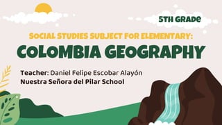 SOCIAL STUDIES SUBJECT FOR ELEMENTARY:
COLOMBIA GEOGRAPHY
Teacher: Daniel Felipe Escobar Alayón
Nuestra Señora del Pilar School
5th grade
 