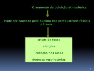 O aumento da poluição atmosférica



Pode ser causado pela queima dos combustíveis fósseis
                       e trazer:




                    crises de tosse

                       alergias

                  irritação nos olhos

                 doenças respiratórias


                                                     16
 