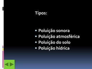 Tipos:


   Poluição sonora
   Poluição atmosférica
   Poluição do solo
   Poluição hídrica
 