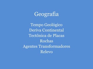 Geografia
Tempo Geológico
Deriva Continental
Tectônica de Placas
Rochas
Agentes Transformadores
Relevo
 