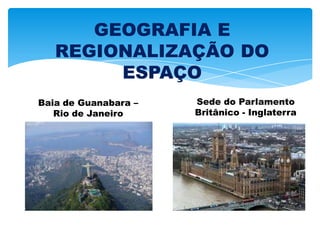 GEOGRAFIA E
REGIONALIZAÇÃO DO
ESPAÇO
Sede do Parlamento
Britânico - Inglaterra
Baia de Guanabara –
Rio de Janeiro
 