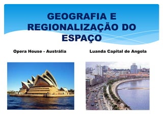 GEOGRAFIA E
REGIONALIZAÇÃO DO
ESPAÇO
Opera House - Austrália Luanda Capital de Angola
 