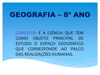 GEOGRAFIA – 8º ANO
CONCEITO: É A CIÊNCIA QUE TEM
COMO OBJETO PRINCIPAL DE
ESTUDO O ESPAÇO GEOGRÁFICO
QUE CORRESPONDE AO PALCO
DAS REALIZAÇÕES HUMANAS.
 
