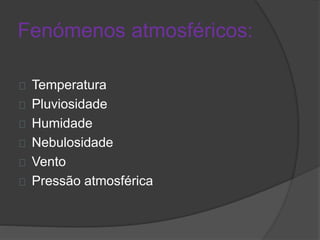 Fenómenos atmosféricos: 
Temperatura 
Pluviosidade 
Humidade 
Nebulosidade 
Vento 
Pressão atmosférica 
 