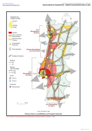 luís palma de jesus
http://geografismos.blogspot.com

Escola Secundária Fernão Mendes Pinto – Almada
REDES E MEIOS DE TRANSPORTES – SEBENTA DAS MATÉRIAS PARA O 8º ANO

Fonte: Programa Nacional da Política de Ordenamento do Território (PNPOT) - Relatório – 2007

Página 12 de 15

 