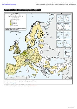 luís palma de jesus
http://geografismos.blogspot.com

Escola Secundária Fernão Mendes Pinto – Almada
REDES E MEIOS DE TRANSPORTES – SEBENTA DAS MATÉRIAS PARA O 8º ANO

ÁREAS DE MAIOR ACESSIBILIDADE NA EUROPA:

Densidade rodoviária, segundo Regiões NUTS nível 2, 2008. Fonte: Eurostat

Página 7 de 15

 