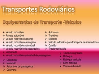    Veículo rodoviário                    Autocarro
   Parque automóvel                      Troleibus
   Veículo rodoviário nacional           Eléctrico
   Veículo rodoviário estrangeiro        Veículo rodoviário para transporte de mercadorias
   Veículo rodoviário automóvel          Camião
   Veículo rodoviário de passageiros     Tractor rodoviário
   Velocípede                                         Tractores agrícolas
   Veículo rodoviário automóvel de passageiros        Reboque
   Ciclomotor                                         Reboque agrícola
   Motociclo                                          Semi-reboque
   Automóvel de passageiros                           Veículo articulado
   Caravana
 