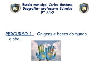 Escola municipal Carlos Santana
Geografia- professora Edinalva
9º ANO
PERCURSO 1 – Origens e bases do mundo
global.
 