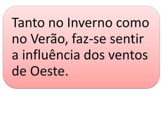 Tanto no Inverno como
no Verão, faz-se sentir
a influência dos ventos
de Oeste.
 
