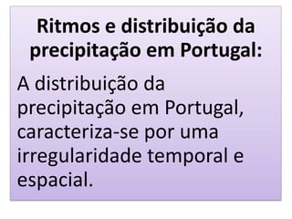 Ritmos e distribuição da
precipitação em Portugal:
A distribuição da
precipitação em Portugal,
caracteriza-se por uma
irregularidade temporal e
espacial.
 