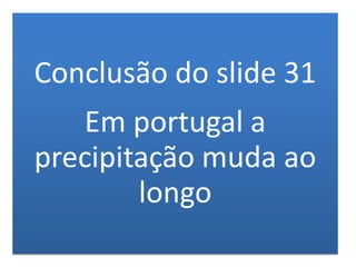Conclusão do slide 31
Em portugal a
precipitação muda ao
longo
 