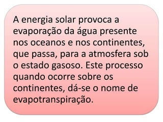 A energia solar provoca a
evaporação da água presente
nos oceanos e nos continentes,
que passa, para a atmosfera sob
o estado gasoso. Este processo
quando ocorre sobre os
continentes, dá-se o nome de
evapotranspiração.
 