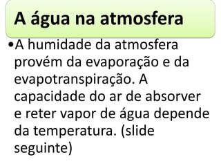 A água na atmosfera
•A humidade da atmosfera
provém da evaporação e da
evapotranspiração. A
capacidade do ar de absorver
e reter vapor de água depende
da temperatura. (slide
seguinte)
 