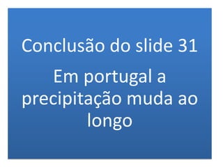 Conclusão do slide 31
Em portugal a
precipitação muda ao
longo
 