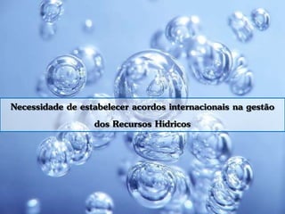 Necessidade de estabelecer acordos internacionais na gestão
dos Recursos Hídricos
 