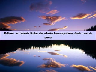 Reflexos , no domínio hídrico, das relações luso-espanholas, desde o ano de
2000
 