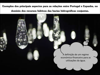 Exemplos dos principais aspectos para as relações entre Portugal e Espanha, no
domínio dos recursos hídricos das bacias hidrográficas conjuntas.
A definição de um regime
económico-financeiro para as
utilizações da água.
 