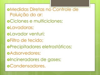 Medidas Diretas no Controle de Poluição do ar:Ciclones e multiciclones;Lavadoras;Lavador venturi;Filtro de tecido;Precipitadoreseletrostáticos;Adsorvedores;Incineradores de gases;Condensadores.
