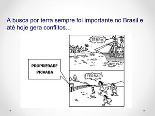 A busca por terra sempre foi importante no Brasil e 
até hoje gera conflitos... 
 