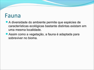 Fauna
A diversidade do ambiente permite que espécies de
características ecológicas bastante distintas existam em
uma mesma localidade.
Assim como a vegetação, a fauna é adaptada para
sobreviver no bioma.
 