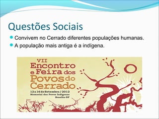 Questões Sociais
Convivem no Cerrado diferentes populações humanas.
A população mais antiga é a indígena.
 