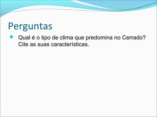 Perguntas
 Qual é o tipo de clima que predomina no Cerrado?
Cite as suas características.
 