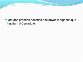 Um dos grandes desafios dos povos indígenas que
habitam o Cerrado é:
 