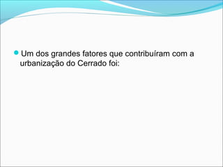 Um dos grandes fatores que contribuíram com a
urbanização do Cerrado foi:
 