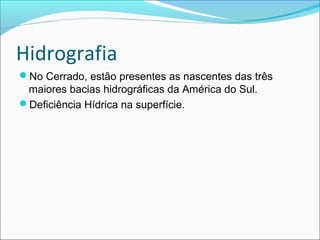 Hidrografia
No Cerrado, estão presentes as nascentes das três
maiores bacias hidrográficas da América do Sul.
Deficiência Hídrica na superfície.
 