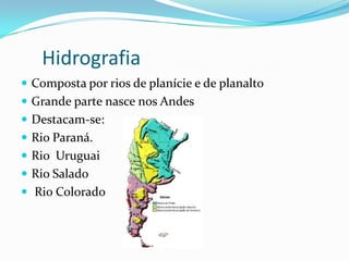 Hidrografia
 Composta por rios de planície e de planalto
 Grande parte nasce nos Andes
 Destacam-se:
 Rio Paraná.
 Rio Uruguai
 Rio Salado
 Rio Colorado
 