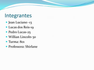 Integrantes
 Jean Luciano -13
 Lucas dos Reis-19
 Pedro Lucas-25
 Willian Lincoln-30
 Turma: 801
 Professora: Shirlane
 